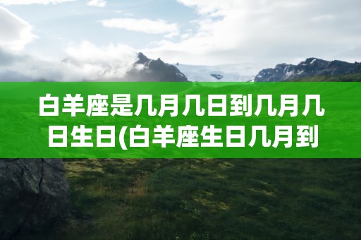 白羊座是几月几日到几月几日生日(白羊座生日几月到几月)