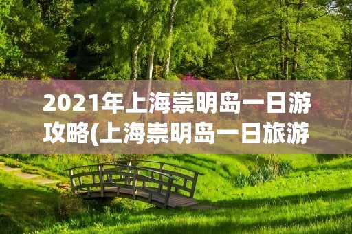 2021年上海崇明岛一日游攻略(上海崇明岛一日旅游攻略)