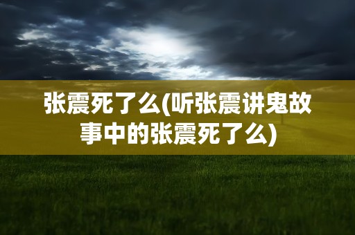 张震死了么(听张震讲鬼故事中的张震死了么)