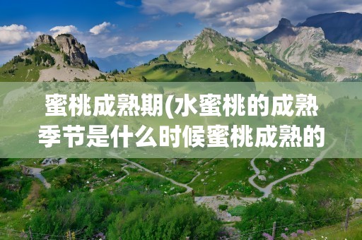 蜜桃成熟期(水蜜桃的成熟季节是什么时候蜜桃成熟的季节)