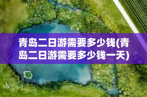 青岛二日游需要多少钱(青岛二日游需要多少钱一天)
