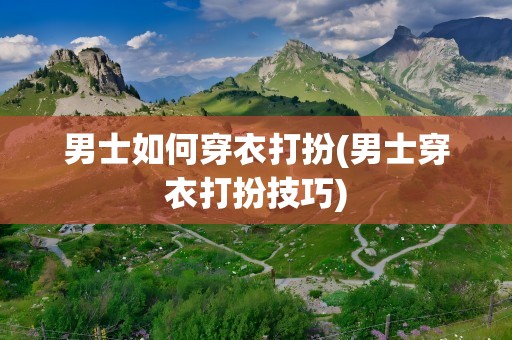 男士如何穿衣打扮(男士穿衣打扮技巧)