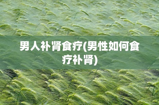 男人补肾食疗(男性如何食疗补肾)