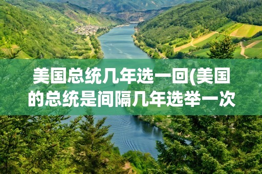 美国总统几年选一回(美国的总统是间隔几年选举一次啊)