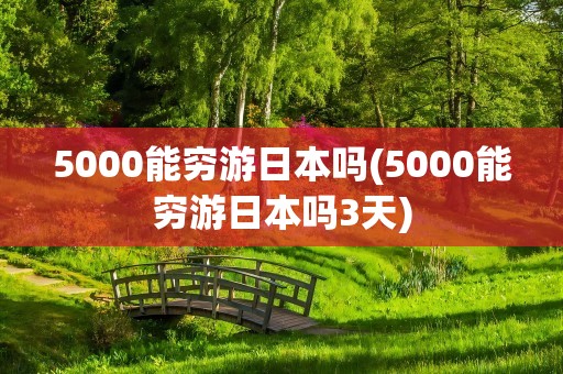 5000能穷游日本吗(5000能穷游日本吗3天)