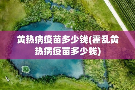 黄热病疫苗多少钱(霍乱黄热病疫苗多少钱)