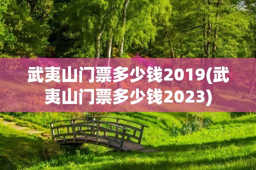 武夷山门票多少钱2019(武夷山门票多少钱2023)