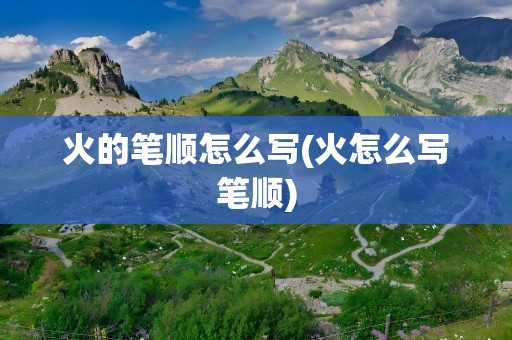 火的笔顺怎么写(火怎么写笔顺)