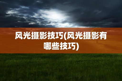 风光摄影技巧(风光摄影有哪些技巧)