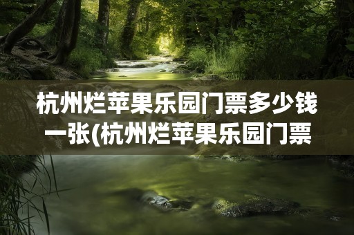 杭州烂苹果乐园门票多少钱一张(杭州烂苹果乐园门票多少钱一个人)