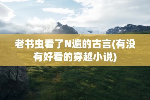 老书虫看了N遍的古言(有没有好看的穿越小说)