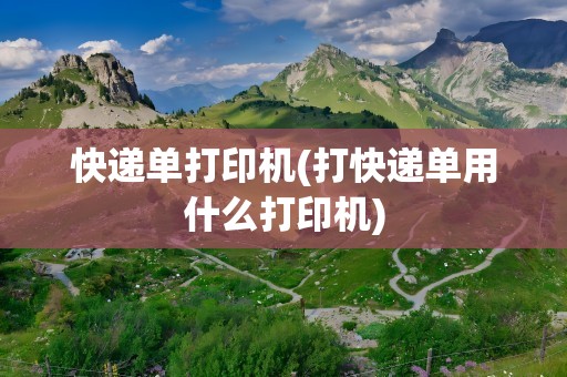 快递单打印机(打快递单用什么打印机)