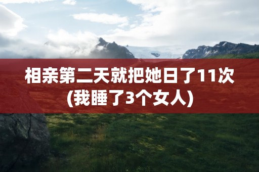 相亲第二天就把她日了11次(我睡了3个女人)