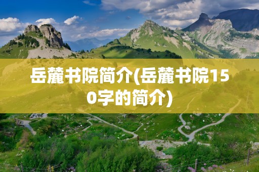 岳麓书院简介(岳麓书院150字的简介)