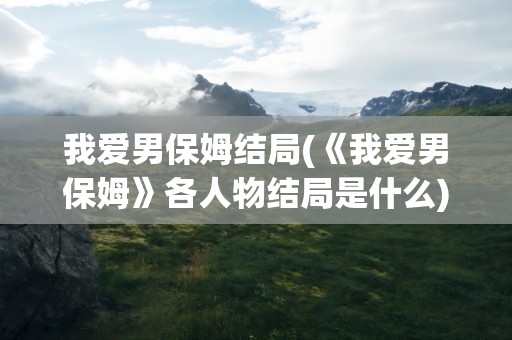 我爱男保姆结局(《我爱男保姆》各人物结局是什么)