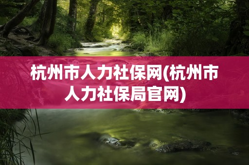 杭州市人力社保网(杭州市人力社保局官网)