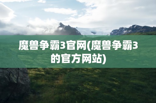 魔兽争霸3官网(魔兽争霸3的官方网站)