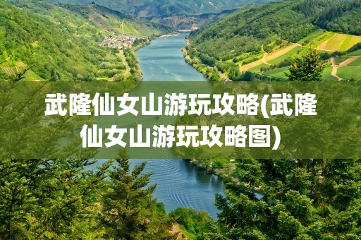 武隆仙女山游玩攻略(武隆仙女山游玩攻略图)
