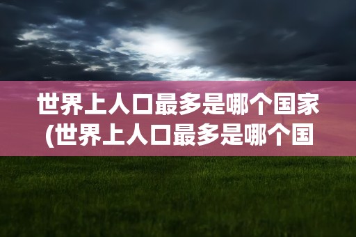 世界上人口最多是哪个国家(世界上人口最多是哪个国家打肖)