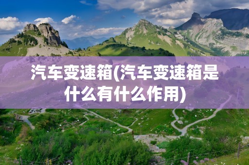 汽车变速箱(汽车变速箱是什么有什么作用)