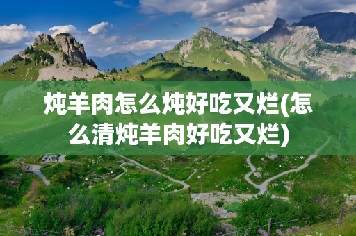 炖羊肉怎么炖好吃又烂(怎么清炖羊肉好吃又烂)