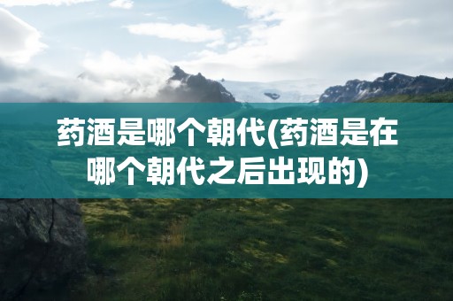 药酒是哪个朝代(药酒是在哪个朝代之后出现的)