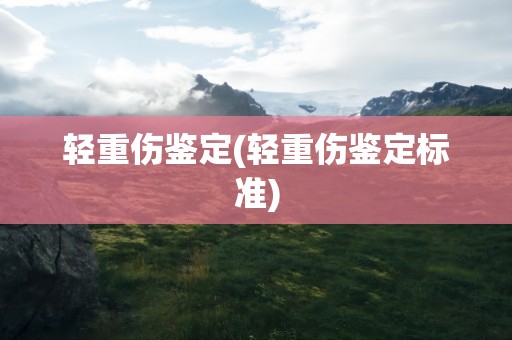 轻重伤鉴定(轻重伤鉴定标准)