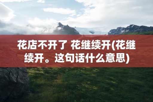 花店不开了 花继续开(花继续开。这句话什么意思)