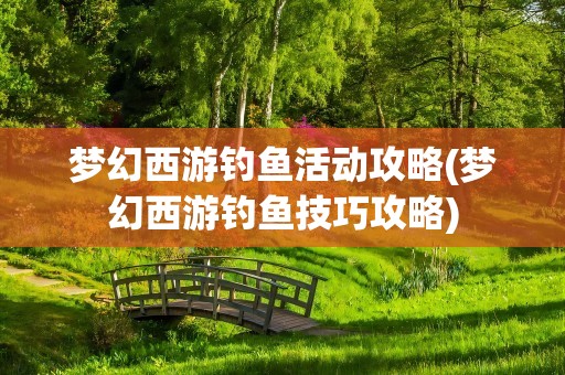 梦幻西游钓鱼活动攻略(梦幻西游钓鱼技巧攻略)