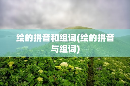 绘的拼音和组词(绘的拼音与组词)