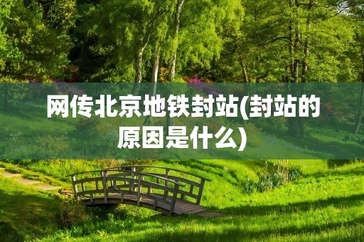网传北京地铁封站(封站的原因是什么)