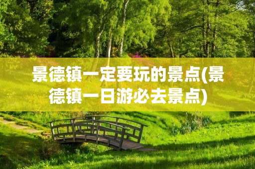 景德镇一定要玩的景点(景德镇一日游必去景点)