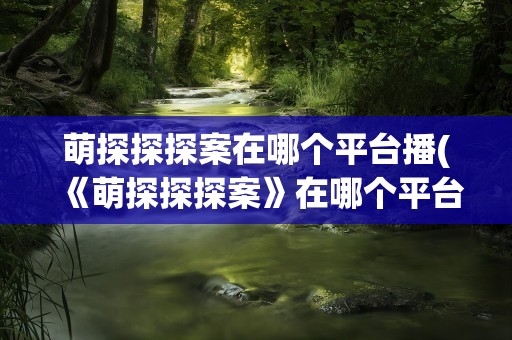 萌探探探案在哪个平台播(《萌探探探案》在哪个平台播)