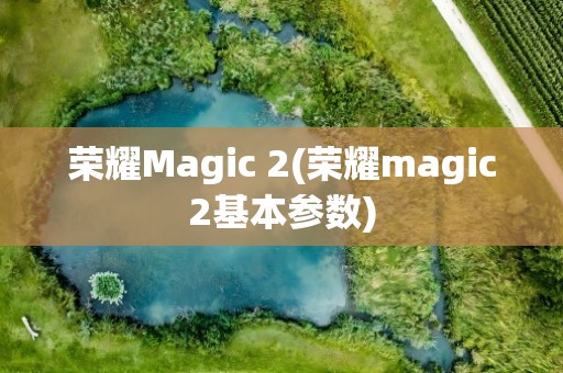 荣耀Magic 2(荣耀magic2基本参数)