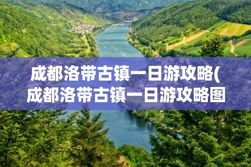 成都洛带古镇一日游攻略(成都洛带古镇一日游攻略图)