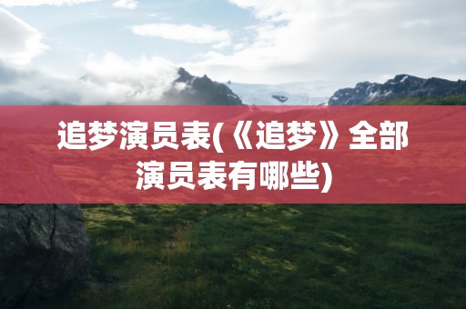 追梦演员表(《追梦》全部演员表有哪些)