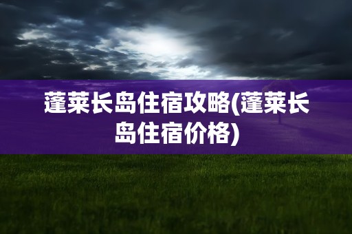 蓬莱长岛住宿攻略(蓬莱长岛住宿价格)