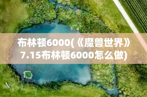 布林顿6000(《魔兽世界》7.15布林顿6000怎么做)