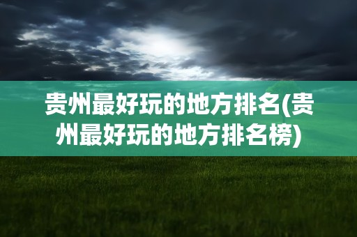 贵州最好玩的地方排名(贵州最好玩的地方排名榜)