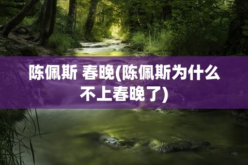 陈佩斯 春晚(陈佩斯为什么不上春晚了)