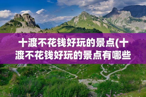 十渡不花钱好玩的景点(十渡不花钱好玩的景点有哪些)