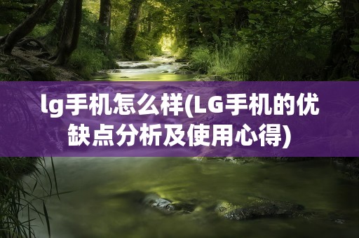 lg手机怎么样(LG手机的优缺点分析及使用心得)