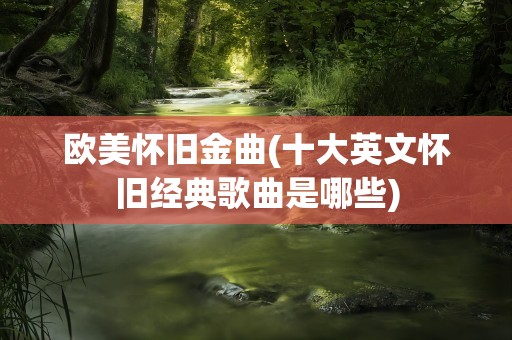 欧美怀旧金曲(十大英文怀旧经典歌曲是哪些)