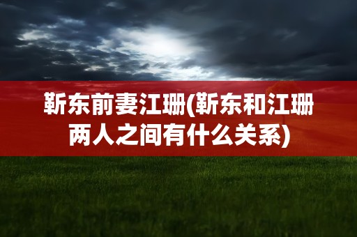 靳东前妻江珊(靳东和江珊两人之间有什么关系)
