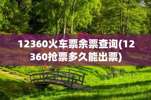12360火车票余票查询(12360抢票多久能出票)
