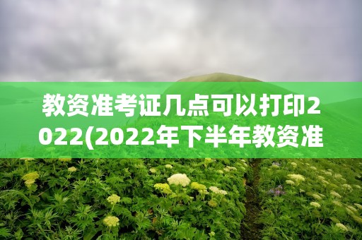 教资准考证几点可以打印2022(2022年下半年教资准考证打印时间)