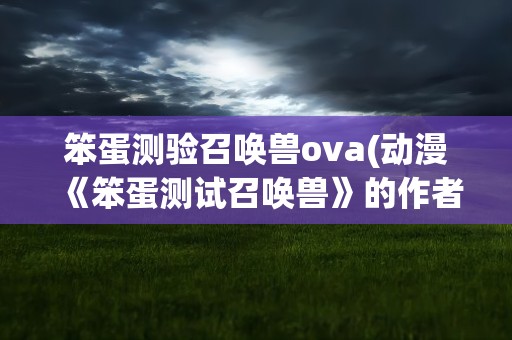 笨蛋测验召唤兽ova(动漫《笨蛋测试召唤兽》的作者大沼心还有没有其他的动漫作品)