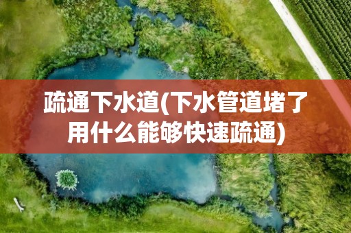 疏通下水道(下水管道堵了用什么能够快速疏通)