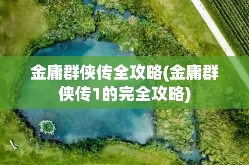 金庸群侠传全攻略(金庸群侠传1的完全攻略)