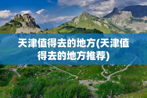 天津值得去的地方(天津值得去的地方推荐)